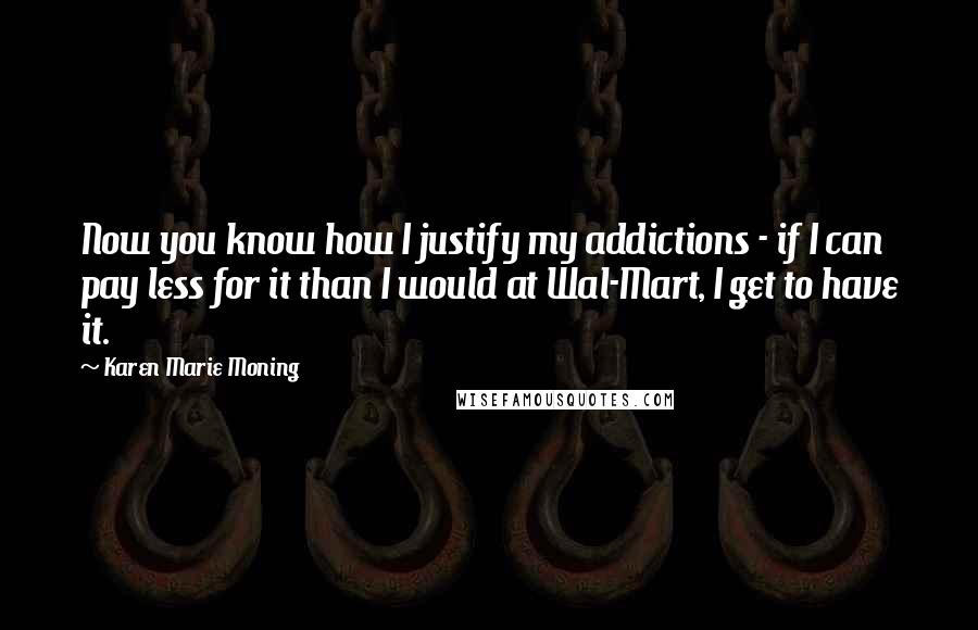 Karen Marie Moning Quotes: Now you know how I justify my addictions - if I can pay less for it than I would at Wal-Mart, I get to have it.