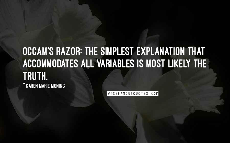 Karen Marie Moning Quotes: Occam's razor: The simplest explanation that accommodates all variables is most likely the truth.