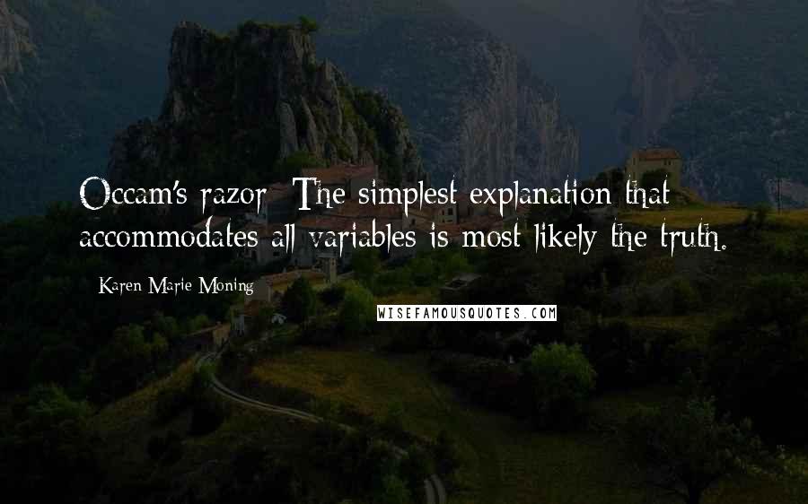 Karen Marie Moning Quotes: Occam's razor: The simplest explanation that accommodates all variables is most likely the truth.