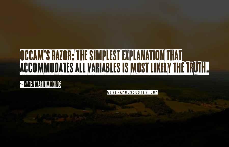 Karen Marie Moning Quotes: Occam's razor: The simplest explanation that accommodates all variables is most likely the truth.