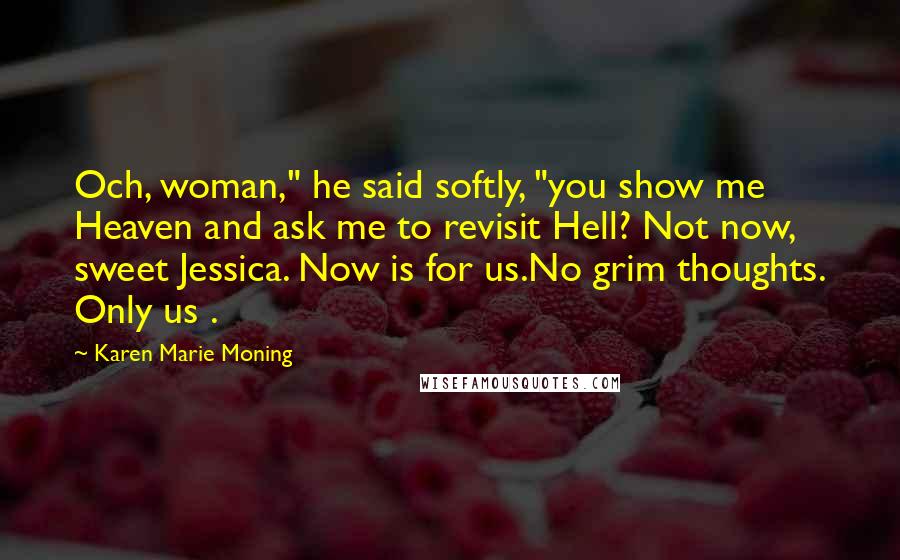 Karen Marie Moning Quotes: Och, woman," he said softly, "you show me Heaven and ask me to revisit Hell? Not now, sweet Jessica. Now is for us.No grim thoughts. Only us .