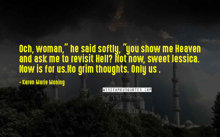 Karen Marie Moning Quotes: Och, woman," he said softly, "you show me Heaven and ask me to revisit Hell? Not now, sweet Jessica. Now is for us.No grim thoughts. Only us .