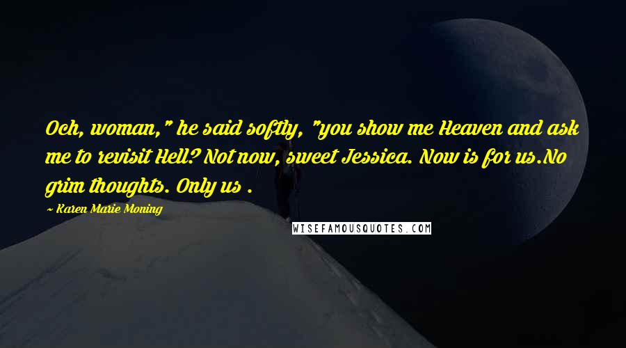 Karen Marie Moning Quotes: Och, woman," he said softly, "you show me Heaven and ask me to revisit Hell? Not now, sweet Jessica. Now is for us.No grim thoughts. Only us .