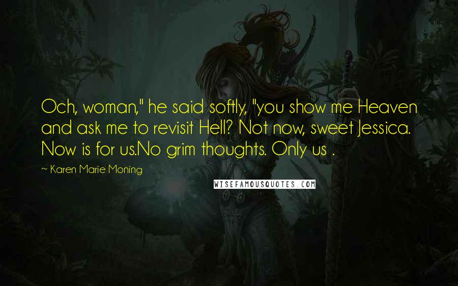 Karen Marie Moning Quotes: Och, woman," he said softly, "you show me Heaven and ask me to revisit Hell? Not now, sweet Jessica. Now is for us.No grim thoughts. Only us .