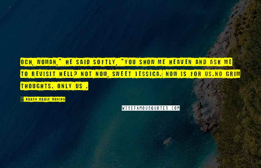 Karen Marie Moning Quotes: Och, woman," he said softly, "you show me Heaven and ask me to revisit Hell? Not now, sweet Jessica. Now is for us.No grim thoughts. Only us .