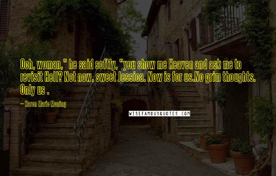 Karen Marie Moning Quotes: Och, woman," he said softly, "you show me Heaven and ask me to revisit Hell? Not now, sweet Jessica. Now is for us.No grim thoughts. Only us .