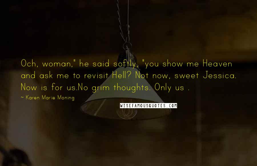 Karen Marie Moning Quotes: Och, woman," he said softly, "you show me Heaven and ask me to revisit Hell? Not now, sweet Jessica. Now is for us.No grim thoughts. Only us .