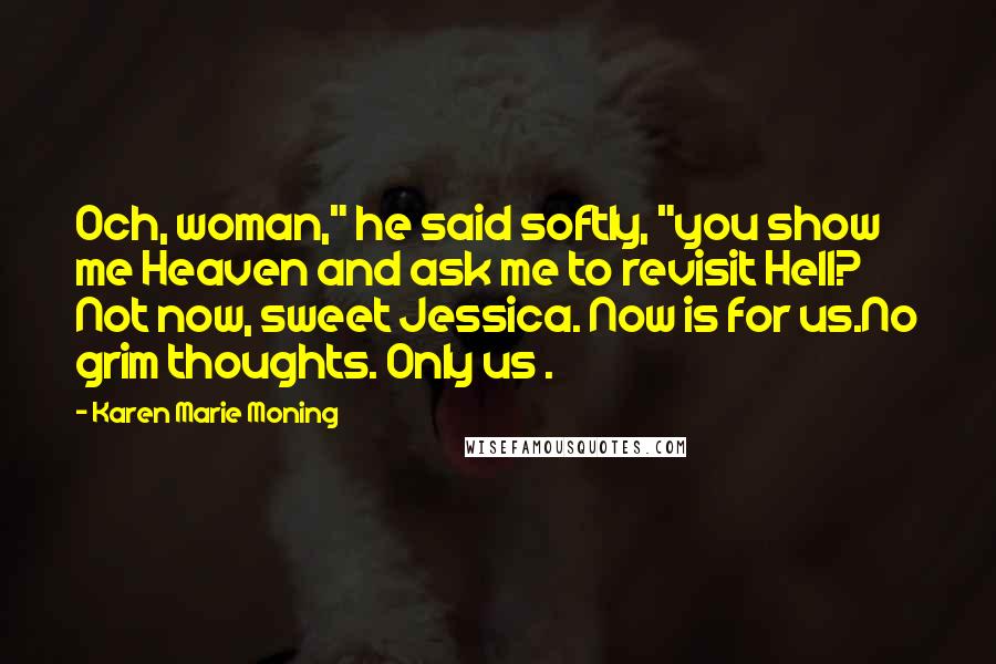 Karen Marie Moning Quotes: Och, woman," he said softly, "you show me Heaven and ask me to revisit Hell? Not now, sweet Jessica. Now is for us.No grim thoughts. Only us .