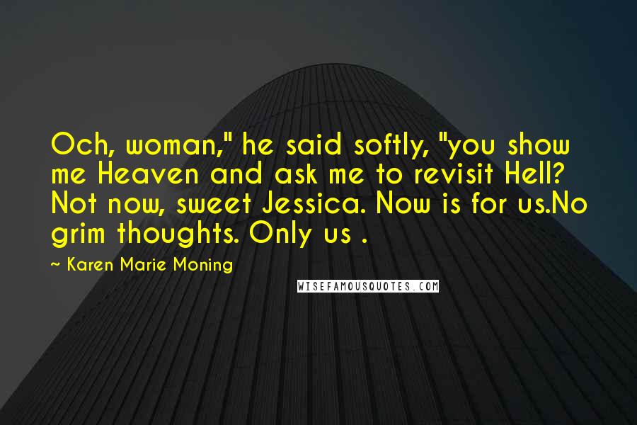 Karen Marie Moning Quotes: Och, woman," he said softly, "you show me Heaven and ask me to revisit Hell? Not now, sweet Jessica. Now is for us.No grim thoughts. Only us .