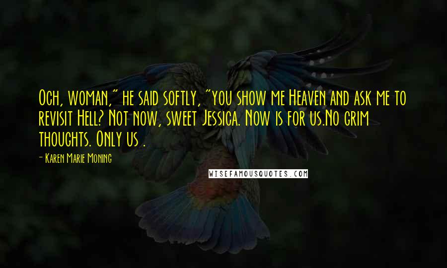 Karen Marie Moning Quotes: Och, woman," he said softly, "you show me Heaven and ask me to revisit Hell? Not now, sweet Jessica. Now is for us.No grim thoughts. Only us .