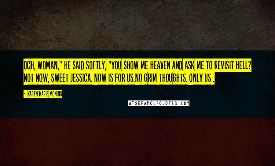 Karen Marie Moning Quotes: Och, woman," he said softly, "you show me Heaven and ask me to revisit Hell? Not now, sweet Jessica. Now is for us.No grim thoughts. Only us .