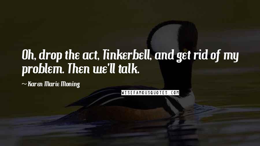 Karen Marie Moning Quotes: Oh, drop the act, Tinkerbell, and get rid of my problem. Then we'll talk.