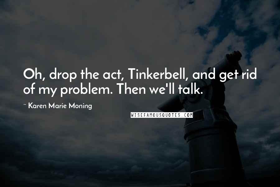 Karen Marie Moning Quotes: Oh, drop the act, Tinkerbell, and get rid of my problem. Then we'll talk.