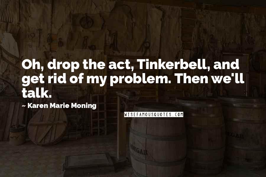 Karen Marie Moning Quotes: Oh, drop the act, Tinkerbell, and get rid of my problem. Then we'll talk.