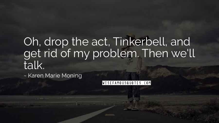 Karen Marie Moning Quotes: Oh, drop the act, Tinkerbell, and get rid of my problem. Then we'll talk.