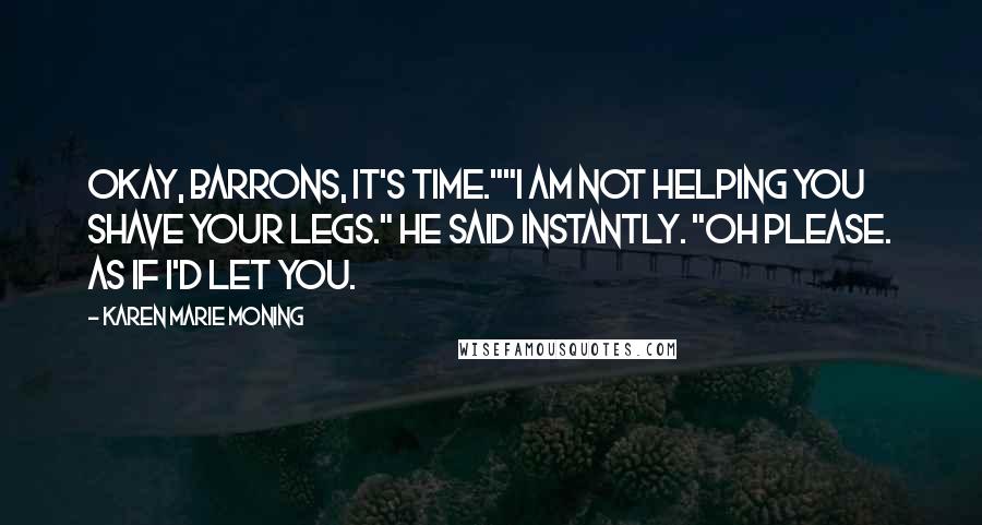 Karen Marie Moning Quotes: Okay, Barrons, it's time.""I am not helping you shave your legs." he said instantly. "Oh please. As if I'd let you.