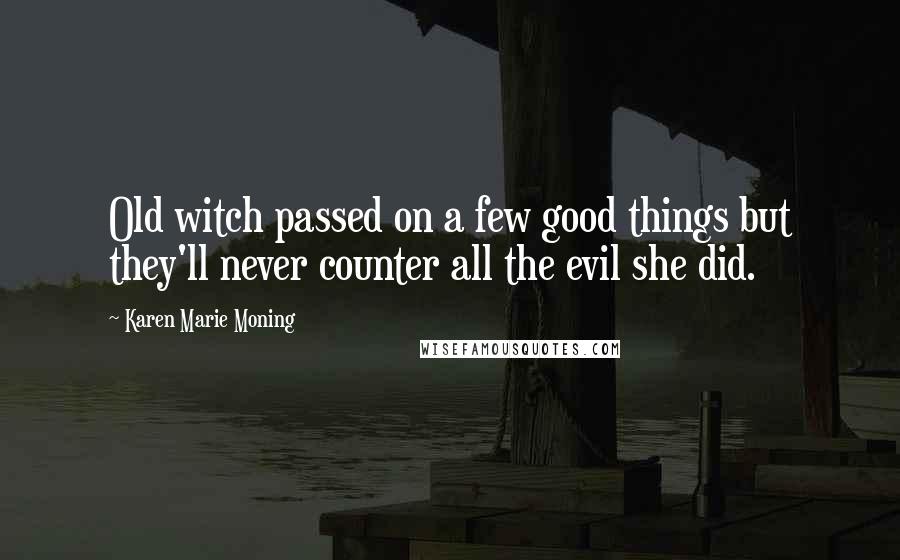 Karen Marie Moning Quotes: Old witch passed on a few good things but they'll never counter all the evil she did.