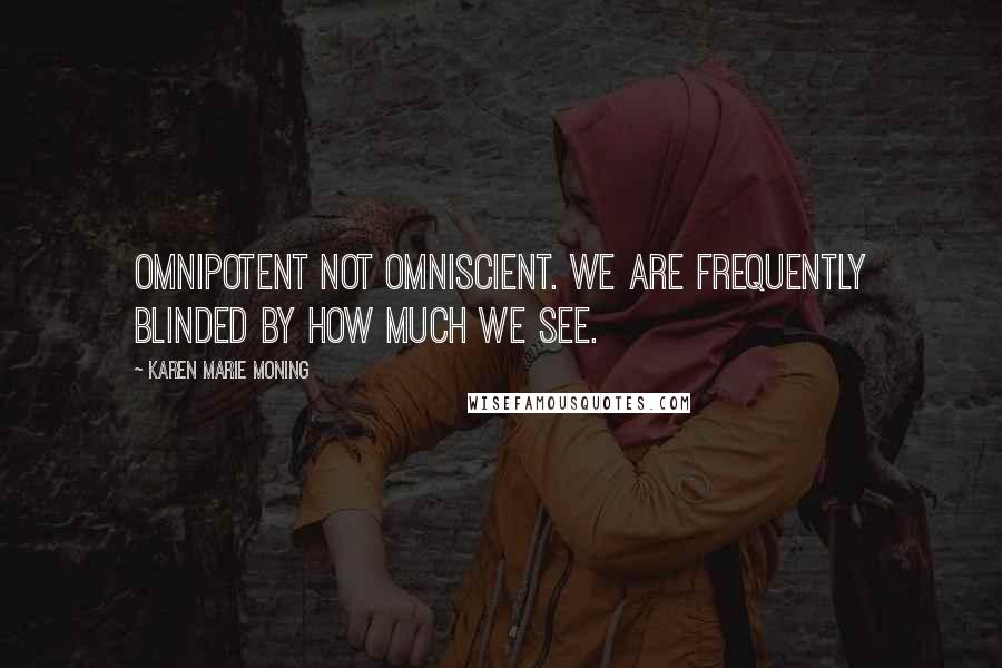 Karen Marie Moning Quotes: Omnipotent not omniscient. We are frequently blinded by how much we see.