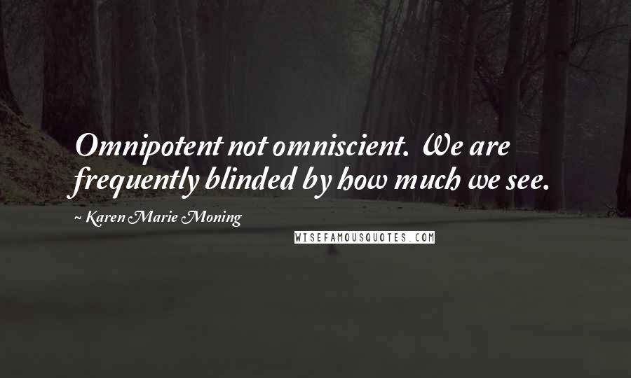 Karen Marie Moning Quotes: Omnipotent not omniscient. We are frequently blinded by how much we see.