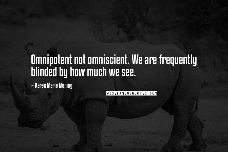 Karen Marie Moning Quotes: Omnipotent not omniscient. We are frequently blinded by how much we see.