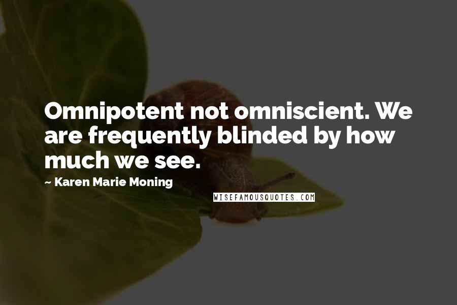 Karen Marie Moning Quotes: Omnipotent not omniscient. We are frequently blinded by how much we see.