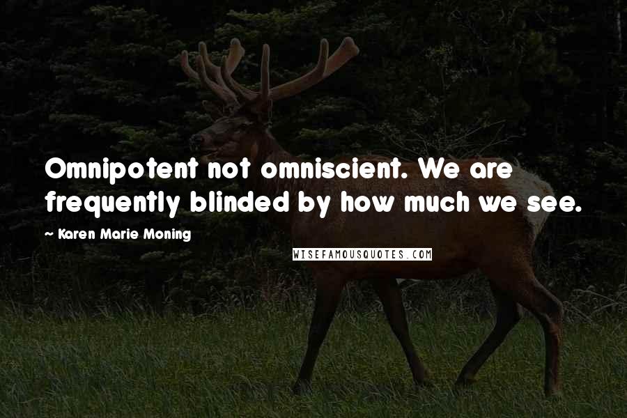 Karen Marie Moning Quotes: Omnipotent not omniscient. We are frequently blinded by how much we see.