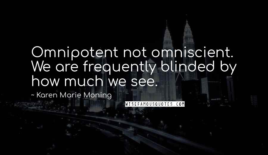 Karen Marie Moning Quotes: Omnipotent not omniscient. We are frequently blinded by how much we see.