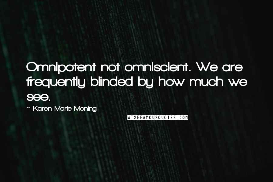 Karen Marie Moning Quotes: Omnipotent not omniscient. We are frequently blinded by how much we see.