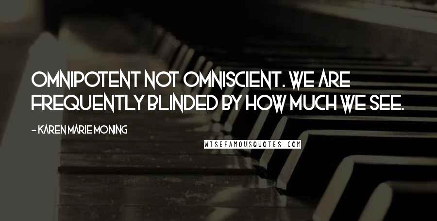 Karen Marie Moning Quotes: Omnipotent not omniscient. We are frequently blinded by how much we see.