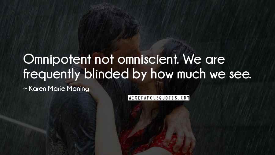 Karen Marie Moning Quotes: Omnipotent not omniscient. We are frequently blinded by how much we see.