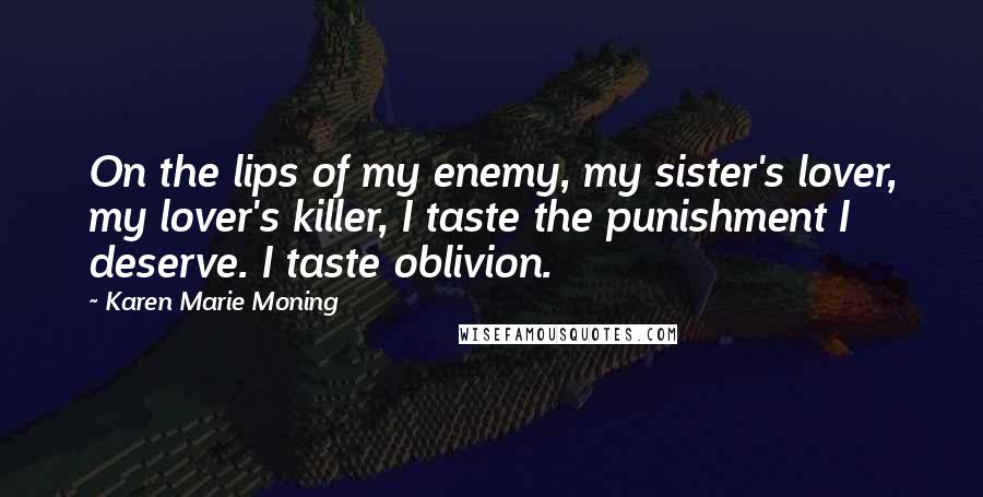 Karen Marie Moning Quotes: On the lips of my enemy, my sister's lover, my lover's killer, I taste the punishment I deserve. I taste oblivion.