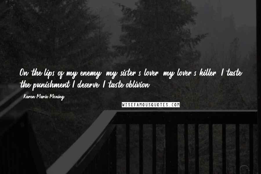 Karen Marie Moning Quotes: On the lips of my enemy, my sister's lover, my lover's killer, I taste the punishment I deserve. I taste oblivion.