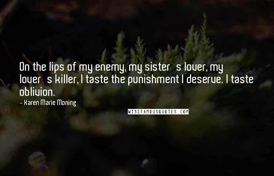 Karen Marie Moning Quotes: On the lips of my enemy, my sister's lover, my lover's killer, I taste the punishment I deserve. I taste oblivion.