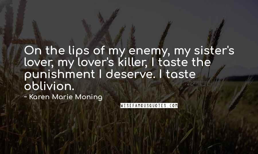 Karen Marie Moning Quotes: On the lips of my enemy, my sister's lover, my lover's killer, I taste the punishment I deserve. I taste oblivion.