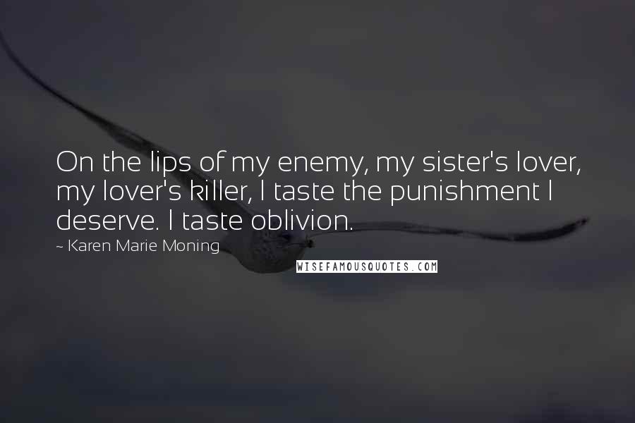 Karen Marie Moning Quotes: On the lips of my enemy, my sister's lover, my lover's killer, I taste the punishment I deserve. I taste oblivion.