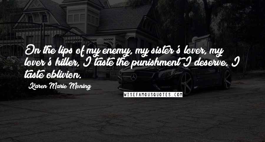 Karen Marie Moning Quotes: On the lips of my enemy, my sister's lover, my lover's killer, I taste the punishment I deserve. I taste oblivion.