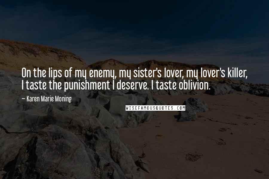 Karen Marie Moning Quotes: On the lips of my enemy, my sister's lover, my lover's killer, I taste the punishment I deserve. I taste oblivion.