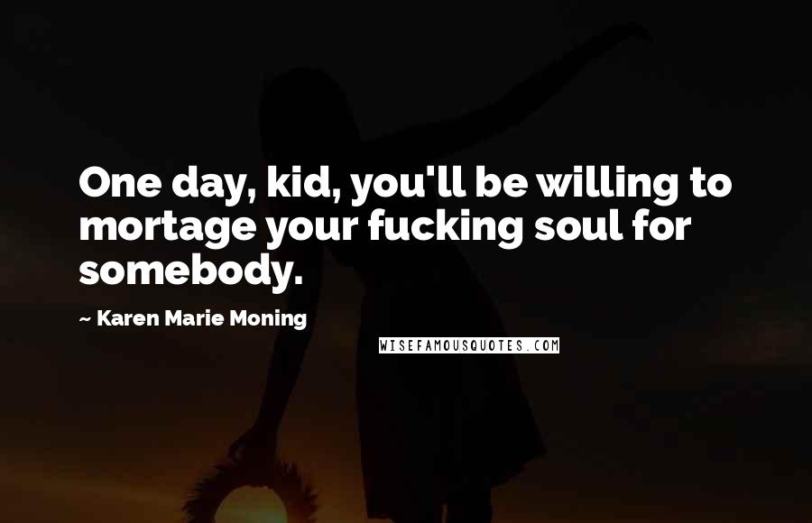 Karen Marie Moning Quotes: One day, kid, you'll be willing to mortage your fucking soul for somebody.