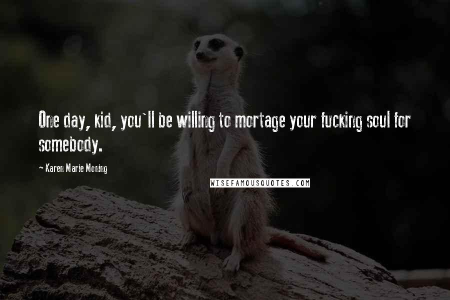 Karen Marie Moning Quotes: One day, kid, you'll be willing to mortage your fucking soul for somebody.