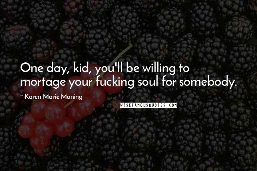 Karen Marie Moning Quotes: One day, kid, you'll be willing to mortage your fucking soul for somebody.