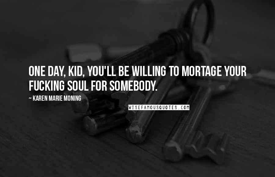 Karen Marie Moning Quotes: One day, kid, you'll be willing to mortage your fucking soul for somebody.