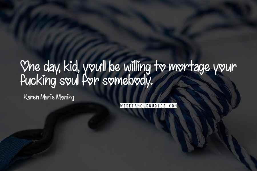 Karen Marie Moning Quotes: One day, kid, you'll be willing to mortage your fucking soul for somebody.