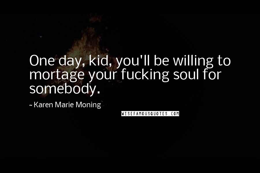 Karen Marie Moning Quotes: One day, kid, you'll be willing to mortage your fucking soul for somebody.