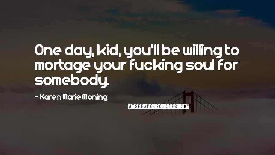 Karen Marie Moning Quotes: One day, kid, you'll be willing to mortage your fucking soul for somebody.