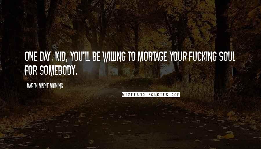 Karen Marie Moning Quotes: One day, kid, you'll be willing to mortage your fucking soul for somebody.