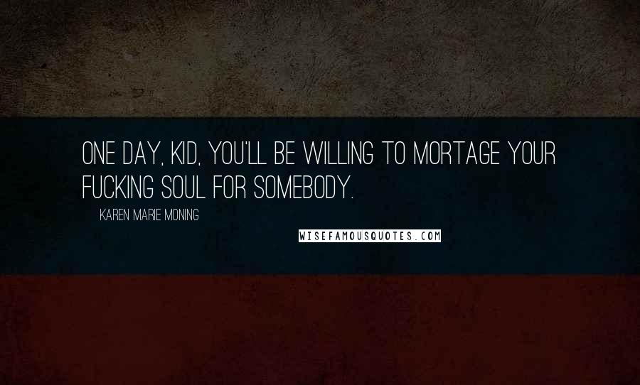 Karen Marie Moning Quotes: One day, kid, you'll be willing to mortage your fucking soul for somebody.