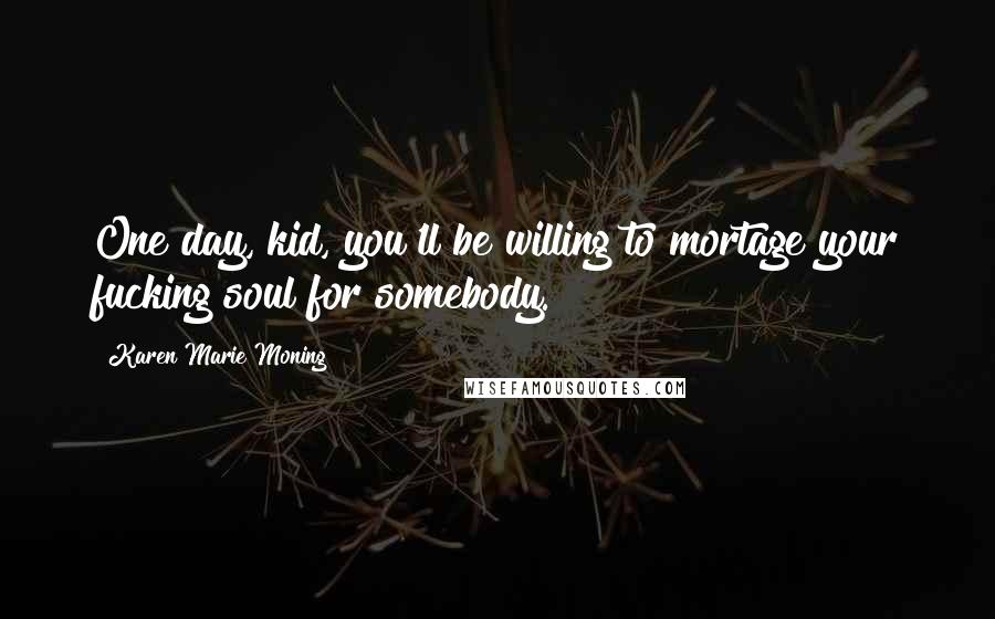 Karen Marie Moning Quotes: One day, kid, you'll be willing to mortage your fucking soul for somebody.