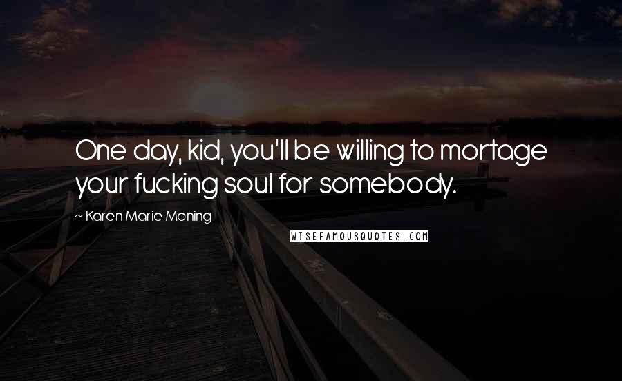 Karen Marie Moning Quotes: One day, kid, you'll be willing to mortage your fucking soul for somebody.