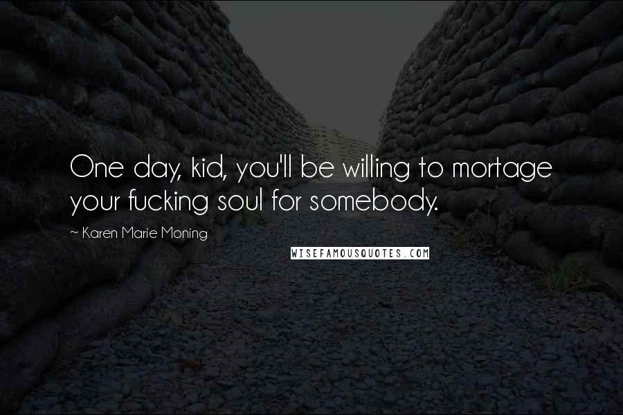 Karen Marie Moning Quotes: One day, kid, you'll be willing to mortage your fucking soul for somebody.