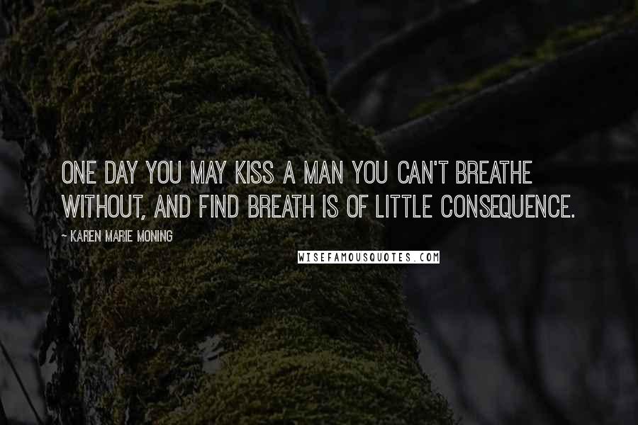 Karen Marie Moning Quotes: One day you may kiss a man you can't breathe without, and find breath is of little consequence.